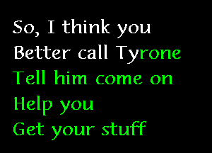 So, I think you
Better call Tyrone

Tell him come on
Help you
Get your stuff