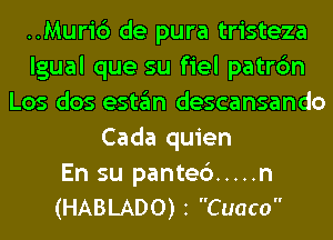 ..Muri6 de pura tristeza
lgual que su fiel patrc'm
Los dos estan descansando
Cada quien

En su pantec') ..... n
(HABLADO) z Cuaco