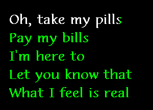 Oh, take my pills
Pay my bills

I'm here to
Let you know that
What I feel is real