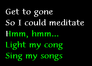 Get to gone
So I could meditate

Hmm, hmm...
Light my cong
Sing my songs