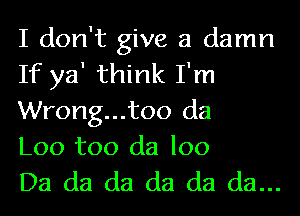 I don't give a damn
If ya' think I'm
Wrong...too da
Loo too da loo
Da da da da da da...