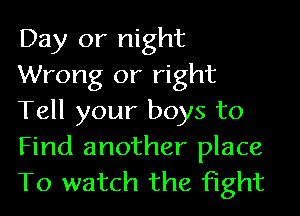 Day or night
Wrong or right
Tell your boys to
Find another place
To watch the fight