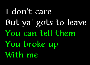 I don't care
But ya' gots to leave

You can tell them
You broke up
With me