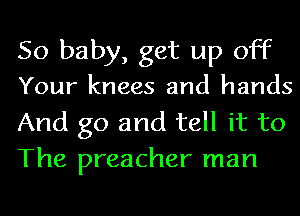 50 baby, get up off

Your knees and hands

And go and tell it to
The preacher man