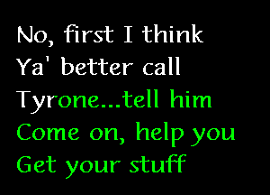 No, first I think
Ya' better call

Tyrone...tell him
Come on, help you
Get your stuff