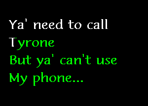 Ya' need to call
Tyrone

But ya' can't use
My phone...