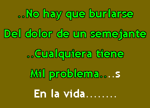 ..No hay que burlarse
Del dolor de un semejante

..Cualquiera tiene

Mil problema....s

En la Vida ........