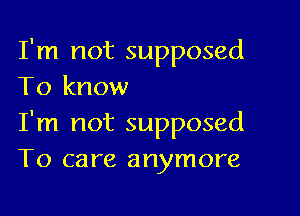 I'm not supposed
To know

I'm not supposed
T0 care anymore