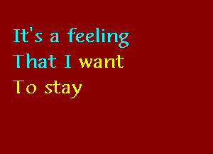 It's a feeling
That I want

To stay