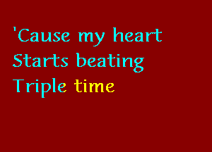 'Cause my heart
Starts beating

Triple time