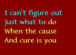 I can't figure out
Just what to do

When the cause
And cure is you