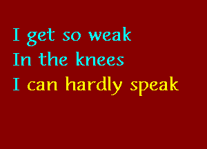 I get so weak
In the knees

I can hardly speak