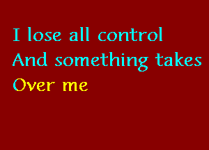 I lose all control
And something takes

Over me