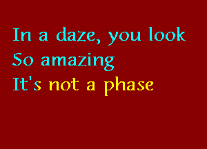 In a daze, you look
50 amazing

It's not a phase