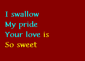 I swallow
My pride

Your love is
So sweet