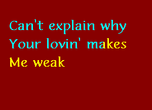 Can't explain why
Your lovin' makes

Me weak