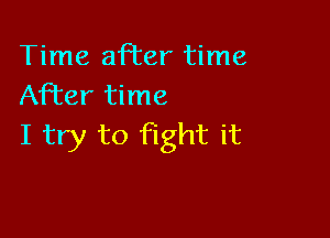 Time afl'er time
After time

I try to fight it