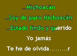 ..Michoacan

..Soy de puro Michoaca'm

..Estado lindo y querido

Yo jame'zs

Te he de olvida ......... r