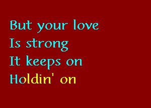 But your love
Is strong

It keeps on
Holdin' on