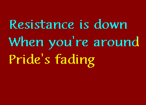 Resistance is down
When you're around

Pride's fading