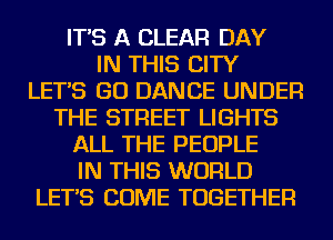 IT'S A CLEAR DAY
IN THIS CITY
LET'S GO DANCE UNDER
THE STREET LIGHTS
ALL THE PEOPLE
IN THIS WORLD
LET'S COME TOGETHER