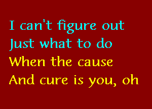 I can't figure out
Just what to do

When the cause
And cure is you, oh