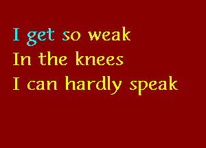 I get so weak
In the knees

I can hardly speak