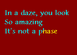 In a daze, you look
50 amazing

It's not a phase