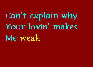 Can't explain why
Your lovin' makes

Me weak