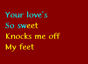 Your love's
So sweet

Knocks me off
My feet