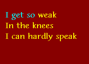 I get so weak
In the knees

I can hardly speak