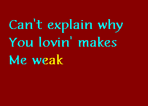 Can't explain why
You lovin' makes

Me weak