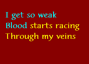 I get so weak
Blood starts racing

Through my veins