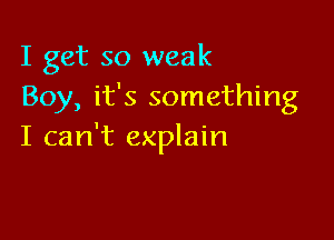 I get so weak
Boy, it's something

I can't explain