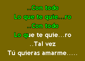 ..Con todo
Lo que te quie...ro
..Con todo

Lo que te quie...ro
..Tal vez
Tu quieras amarme .....