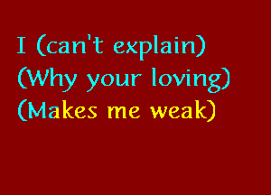 I (can't explain)
(Why your loving)

(Makes me weak)