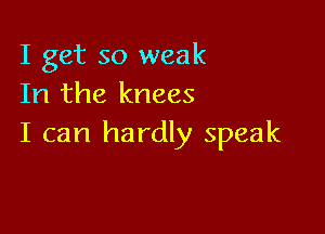 I get so weak
In the knees

I can hardly speak