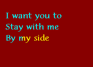 I want you to
Stay with me

By my side