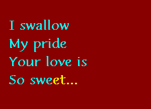 I swallow
My pride

Your love is
So sweet...