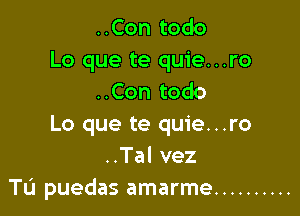 ..Con todo
Lo que te quie...ro
..Con todo

Lo que te quie...ro
..Tal vez
TIJ puedas amarme ..........