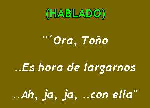 (HABLADO)
 'Ora, T050

..Es hora de Iargamos

..Ah, ja, ja, ..con eHa