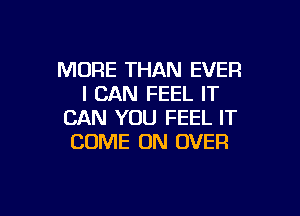 MORE THAN EVER
I CAN FEEL IT

CAN YOU FEEL IT
COME ON OVER