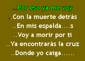 ..Por eso ya me voy
..Con la muerte detras
..En mis espalda....s
..Voy a morir por ti
..Ya encontraras la cruz

..Donde yo caiga ...... l