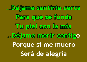 ..D62jame sentirte cerca
Para que se funda
Tu piel con la mia
..D62jame morir contigo
Porque si me muero
Sergl de alegria