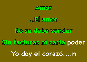 Amor
..El amor

No se debe vender

Sin facturas ni carta poder

Yo doy el coraz6....n