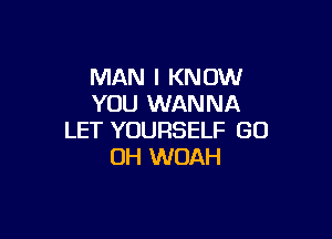 MAN I KNOW
YOU WANNA

LET YOURSELF GO
OH WOAH