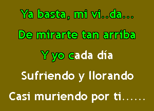 Ya basta, mi vi..da...
De mirarte tan arriba

Y yo cada dia

Sufriendo y Ilorando

Casi muriendo por ti ......