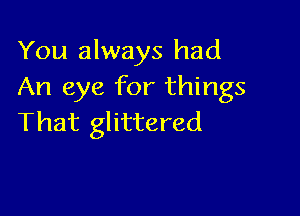 You always had
An eye for things

That glittered