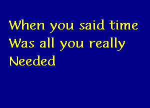 When you said time
Was all you really

Needed