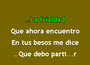 ..La frialdad
Que ahora encuentro

En tus besos me dice

..Que debo parti...r